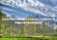 女生喜欢经常找她聊天吗,在工作中认识一个女孩经常过来找我聊天是不是对我有感觉呢