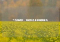 齐名游戏网，游戏世界中的璀璨明珠