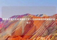 男生谈恋爱不主动,等到这个女人主动问候他的时候却不回应了
