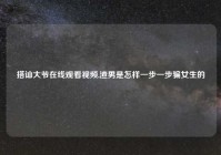 搭讪大爷在线观看视频,渣男是怎样一步一步骗女生的