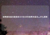 给男朋友备注英语含义大全,女生给男生备注aaa什么意思