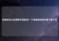 和朋友怎么结束聊天话题,和一个很温和的男生聊了两个月