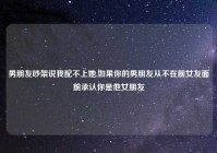 男朋友吵架说我配不上她,如果你的男朋友从不在前女友面前承认你是他女朋友