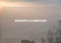 闺蜜想脱单怎么劝,闺蜜群名脱单