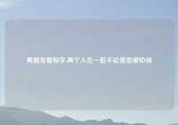 男朋友看知乎,两个人在一起不论是恋爱阶段