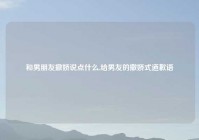 和男朋友撒娇说点什么,给男友的撒娇式道歉语