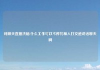 纯聊天直播洗脑,什么工作可以不停的和人打交道说话聊天啊