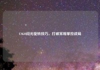 CSGO闪光旋转技巧，打破常规掌控战局