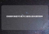 恋爱循环原唱学生版,开口跪想去看动漫的那种
