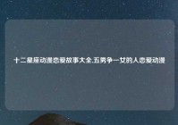 十二星座动漫恋爱故事大全,五男争一女的人恋爱动漫