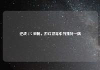 逆战 377 微博，游戏世界中的独特一隅