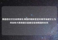 韩国首任女总统男朋友,韩国的朝鲜皇室后裔李海瑗女士为何自称大韩帝国女皇都没受到韩国的处罚