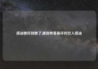 搭讪她吓到她了,遇到带着鼻环的女人搭讪