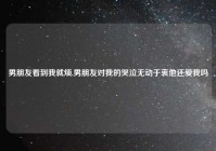 男朋友看到我就烦,男朋友对我的哭泣无动于衷他还爱我吗