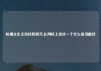 杭州女生主动找我聊天,在网络上喜欢一个女生没接触过