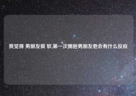 我觉得 男朋友很 软,第一次拥抱男朋友他会有什么反应