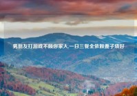 男朋友打游戏不顾你家人,一日三餐全依赖妻子烧好