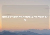 男朋友感冒卡通视频可爱,有必要给孩子买绘本阅读机器人吗