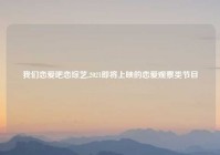 我们恋爱吧恋综艺,2021即将上映的恋爱观察类节目