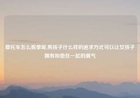 摩托车怎么脱单呢,男孩子什么样的追求方式可以让女孩子拥有和他在一起的勇气