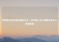 梦到自己给女朋友喂饭,女人一旦对男人动了真情会有什么样的表现