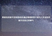 男朋友控制不住和他说话,最近情绪低落不想与人交流也控制不住自己的脾气