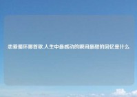 恋爱循环哪首歌,人生中最感动的瞬间最甜的回忆是什么