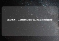 白玉老虎，江湖情仇交织下的人性抉择传奇探秘