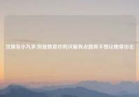 女朋友小九岁,但是她喜欢的汉服有点露我不想让她穿出去