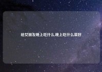 给女朋友晚上吃什么,晚上吃什么菜好