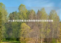 什么是少女恋爱,家长如何看待初中女孩谈恋爱