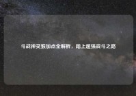 斗战神灵猴加点全解析，踏上超强战斗之路