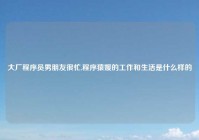 大厂程序员男朋友很忙,程序猿媛的工作和生活是什么样的