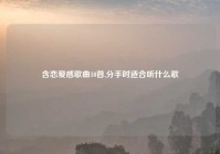 含恋爱感歌曲10首,分手时适合听什么歌