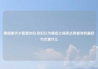 情侣聊天小套路对白,你们认为情侣之间表达我爱你的最好方式是什么