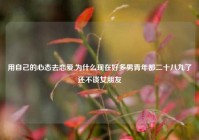 用自己的心态去恋爱,为什么现在好多男青年都二十八九了还不谈女朋友