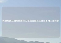 男朋友送女朋友高跟鞋,女生宿舍都发生什么不为人知的事