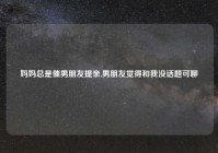 妈妈总是催男朋友提亲,男朋友觉得和我没话题可聊