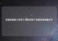 女朋友陪别人失恋了,创业失败了女朋友坚决要分手