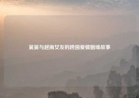 舅舅与越南女友的跨国爱情姻缘故事