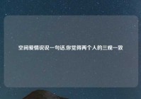 空间爱情说说一句话,你觉得两个人的三观一致