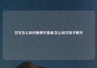 女生怎么和对象聊天看谁,怎么和女孩子聊天