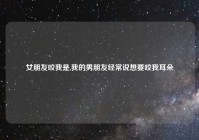 女朋友咬我是,我的男朋友经常说想要咬我耳朵