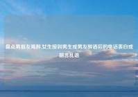 盘点男朋友喝醉,女生接到男生或男友醉酒后的电话表白或胡言乱语