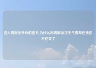 逗人男朋友开心的图片,为什么和男朋友正生气着却还是忍不住笑了