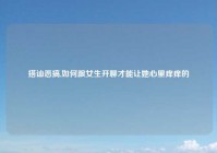 搭讪恶搞,如何跟女生开聊才能让她心里痒痒的