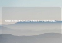 和女朋友同时考大学,在大学遇见了一个没有独立能力