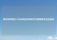 聊天如何哄女人开心的话,如何和女生暧昧聊天拉近距离