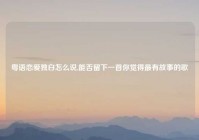 粤语恋爱独白怎么说,能否留下一首你觉得最有故事的歌