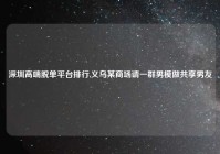 深圳高端脱单平台排行,义乌某商场请一群男模做共享男友